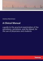 A Clinical Manual:a guide to the practical examination of the excretions, secretions, and the blood, for the use of physicians and students
