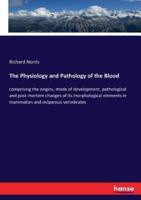 The Physiology and Pathology of the Blood:comprising the origins, mode of development, pathological and post-mortem changes of its morphological elements in mammalian and oviparous vertebrates