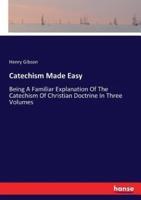 Catechism Made Easy:Being A Familiar Explanation Of The Catechism Of Christian Doctrine In Three Volumes