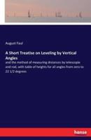 A Short Treatise on Leveling by Vertical Angles:and the method of measuring distances by telescopie and rod, with table of heights for all angles from zero to 22 1/2 degrees