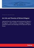 Art Life and Theories of Richard Wagner:selected from his writings and translated by Edward L. Burlingame - with a preface, a catalogue of Wagner's published works and drawings of the Bayreuth opera house