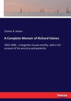 A Complete Memoir of Richard Haines:1633-1685 - a forgotten Sussex worthy, with a full account of his ancestry and posterity