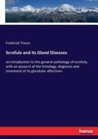 Scrofula and its Gland Diseases:an introduction to the general pathology of scrofula, with an account of the histology, diagnosis and treatment of its glandular affections