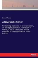 A New Gaelic Primer:Containing elements of pronunciation, an abridged grammar, formation of words, a list of Gaelic and Welsh vocables of like signification. Third Edition
