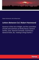 Letters Between Col. Robert Hammond:Governor of the Isle of Wight, and the committee of lords and commons at Derby-House, General Fairfax, Lieut. General Cromwell, Commissary General Ireton, &c. relating to King Charles I.