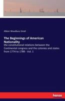 The Beginnings of American Nationality:the constitutional relations between the Continental congress and the colonies and states from 1774 to 1789 - Vol. 1