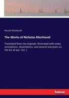The Works of Nicholas Machiavel:Translated from the originals: illustrated with notes, annotations, dissertations, and several new plans on the Art of war. Vol. 1