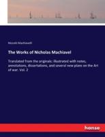 The Works of Nicholas Machiavel:Translated from the originals: illustrated with notes, annotations, dissertations, and several new plans on the Art of war. Vol. 2