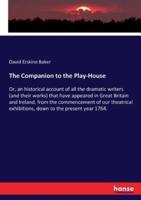 The Companion to the Play-House:Or, an historical account of all the dramatic writers (and their works) that have appeared in Great Britain and Ireland, from the commencement of our theatrical exhibitions, down to the present year 1764.