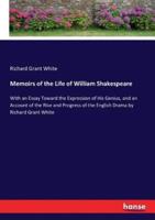 Memoirs of the Life of William Shakespeare:With an Essay Toward the Expression of His Genius, and an Account of the Rise and Progress of the English Drama by Richard Grant White