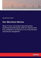 Our Merchant Marine:How it rose, increased, became great, declined and decayed, with an inquiry into the conditions essential to its resuscitation and future prosperity