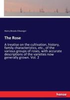 The Rose:A treatise on the cultivation, history, family characteristics, etc., of the various groups of roses, with accurate descriptions of the varieties now generally grown. Vol. 2
