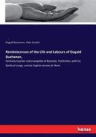 Reminiscences of the Life and Labours of Dugald Buchanan,:formerly teacher and evangelist at Rannock, Perthshire: with his Spiritual songs, and an English version of them