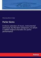 Parlor Gems:A choice selection of music, instrumental and vocal, by the best composers, to which is added original charades for parlor performance