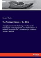 The Precious Stones of the Bible:descriptive and symbolic. Being a treatise on the breast plate of the high priest, and the foundation of the New Jerusalem with a brief history of each tribe and each Apostle