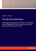 The Life Of Fra Paolo Sarpi:Theologian And Counsellor Of State To The Most Serene Republic Of Venice, And Author Of The History Of The Council Of Trent