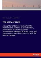 The Story of Laulii:A daughter of Samoa. Giving her life, manners and customs of the islanders, peculiarities of the race, games, amusements, incidents of many kinds, and matters of interest in connection with the Samoan people