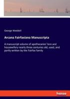 Arcana Fairfaxiana Manuscripta:A manuscript volume of apothecaries' lore and housewifery nearly three centuries old, used, and partly written by the Fairfax family