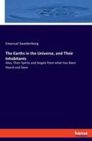 The Earths in the Universe, and Their Inhabitants:Also, Their Spirits and Angels from what Has Been Heard and Seen
