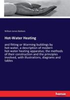 Hot-Water Heating:and fitting or Warming buildings by hot-water, a description of modern hot-water heating apparatus; the methods of their construction and the principles involved, with illustrations, diagrams and tables