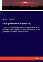 Local government & state aid;:An essay on the effect on local administration & finance of the payment to local authorities of the proceeds of certain imperial taxes
