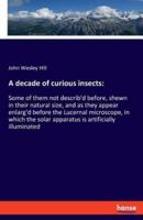 A decade of curious insects::Some of them not describ'd before, shewn in their natural size, and as they appear enlarg'd before the Lucernal microscope, in which the solar apparatus is artificially illuminated