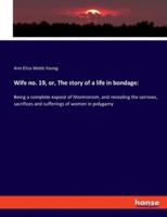 Wife no. 19, or, The story of a life in bondage::Being a complete exposé of Mormonism, and revealing the sorrows, sacrifices and sufferings of women in polygamy