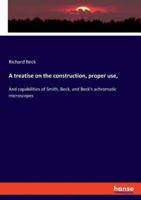 A treatise on the construction, proper use,:And capabilities of Smith, Beck, and Beck's achromatic microscopes