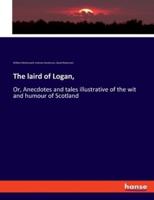 The laird of Logan,:Or, Anecdotes and tales illustrative of the wit and humour of Scotland
