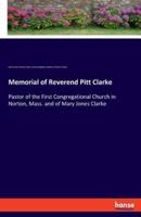 Memorial of Reverend Pitt Clarke:Pastor of the First Congregational Church in Norton, Mass. and of Mary Jones Clarke