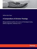 A Compendium of Christian Theology:Being analytical outlines of a course of theological study, biblical, dogmatic, historical. Vol. 3