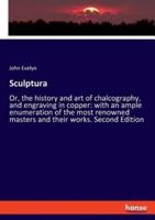 Sculptura:Or, the history and art of chalcography, and engraving in copper: with an ample enumeration of the most renowned masters and their works. Second Edition