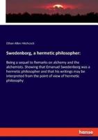 Swedenborg, a hermetic philosopher::Being a sequel to Remarks on alchemy and the alchemists. Showing that Emanuel Swedenborg was a hermetic philosopher and that his writings may be interpreted from the point of view of hermetic philosophy