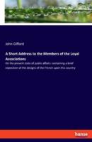 A Short Address to the Members of the Loyal Associations:On the present state of public affairs: containing a brief exposition of the designs of the French upon this country