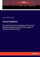 Classic baptism::An inquiry into the meaning of the word baptizo as determined by the usage of classical Greek writers