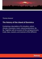 The history of the island of Dominica:Containing a description of its situation, extent, climate, mountains, rivers, natural productions, &c. &c. Together with an account of the civil government, trade, laws, customs, and manners of the different