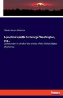 A poetical epistle to George Washington, esq.,:Commander-in-chief of the armies of the United States of America