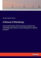 A Manual of Metallurgy:more particularly of the precious metals, but including such others as are employed in dental practice
