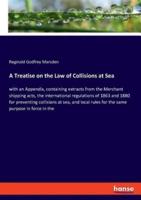 A Treatise on the Law of Collisions at Sea:with an Appendix, containing extracts from the Merchant shipping acts, the international regulations of 1863 and 1880 for preventing collisions at sea, and local rules for the same purpose in force in the