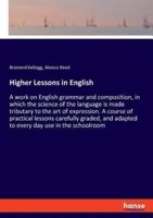 Higher Lessons in English:A work on English grammar and composition, in which the science of the language is made tributary to the art of expression. A course of practical lessons carefully graded, and adapted to every day use in the schoolroom