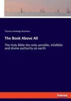 The Book Above All:The Holy Bible the only sensible, infallible and divine authority on earth