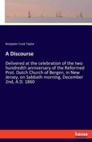 A Discourse:Delivered at the celebration of the two hundredth anniversary of the Reformed Prot. Dutch Church of Bergen, in New Jersey, on Sabbath morning, December 2nd, A.D. 1860