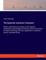 The Carpenter and Joiner's Assistant:being a comprehensive treatise on the selection, preparation, and strength of materials, and the mechanical principles of framing, with their application in carpentry, joinery, and hand-railing