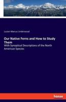 Our Native Ferns and How to Study Them:With Synoptical Descriptions of the North American Species