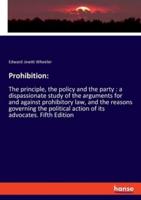 Prohibition::The principle, the policy and the party : a dispassionate study of the arguments for and against prohibitory law, and the reasons governing the political action of its advocates. Fifth Edition
