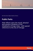 Public Parks:their effects upon the moral, physical and sanitary condition of the inhabitants of large cities - with special reference to the city of Chicago