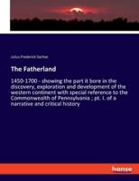 The Fatherland:1450-1700 - showing the part it bore in the discovery, exploration and development of the western continent with special reference to the Commonwealth of Pennsylvania ; pt. I. of a narrative and critical history
