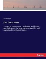Our Great West:a study of the present conditions and future possibilities of the new commonwealths and capitals of the United States