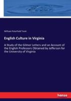 English Culture in Virginia:A Study of the Gilmer Letters and an Account of the English Professors Obtained by Jefferson for the University of Virginia