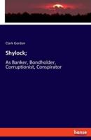 Shylock;:As Banker, Bondholder, Corruptionist, Conspirator